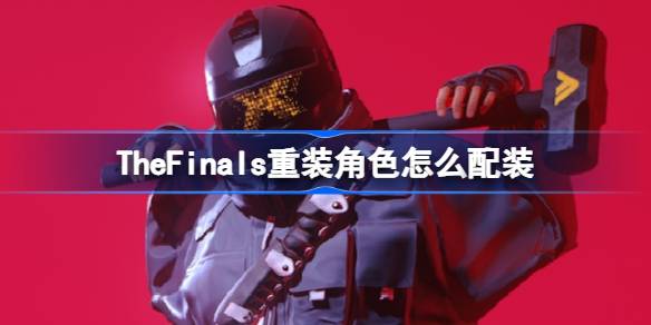 TheFinals重装角色怎么配装,TheFinals重装角色配装推荐