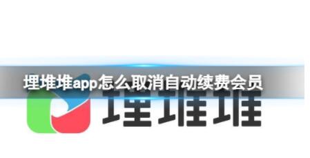 埋堆堆app怎么取消自动续费会员 埋堆堆会员取消续费方法